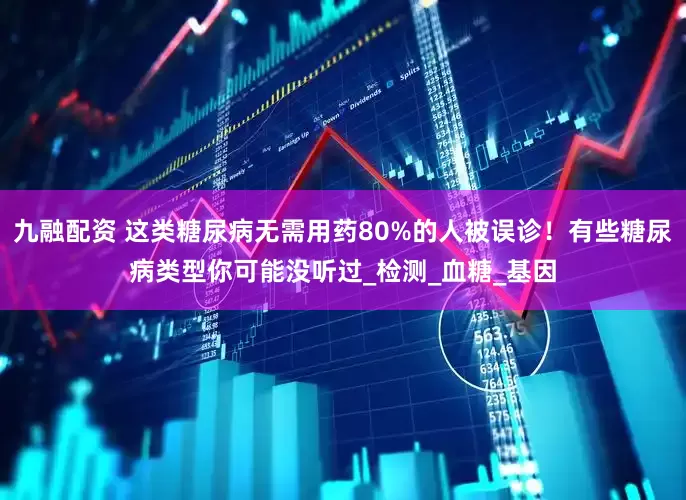 九融配资 这类糖尿病无需用药80%的人被误诊！有些糖尿病类型你可能没听过_检测_血糖_基因
