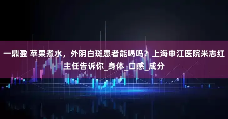 一鼎盈 苹果煮水，外阴白斑患者能喝吗？上海申江医院米志红主任告诉你_身体_口感_成分