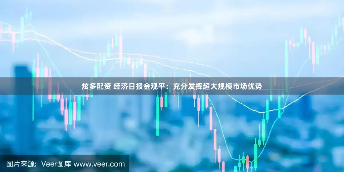 炫多配资 经济日报金观平：充分发挥超大规模市场优势