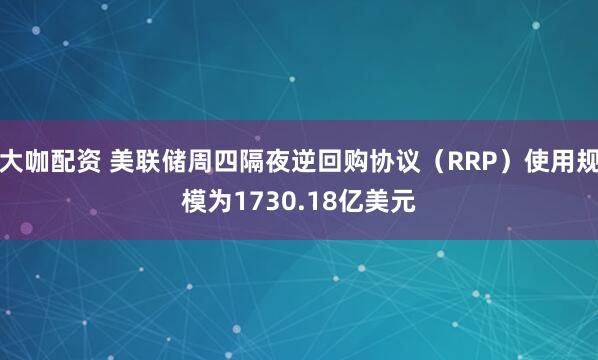 大咖配资 美联储周四隔夜逆回购协议（RRP）使用规模为1730.18亿美元