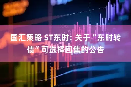 国汇策略 ST东时: 关于“东时转债”可选择回售的公告