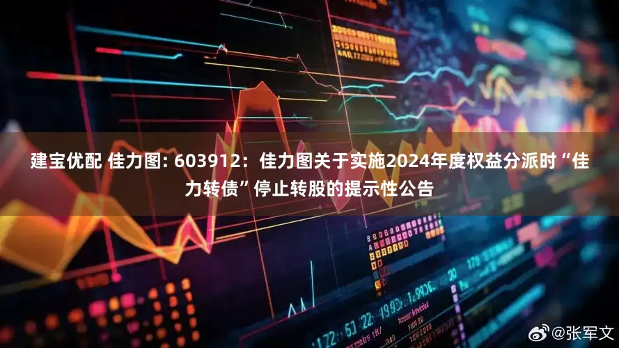 建宝优配 佳力图: 603912：佳力图关于实施2024年度权益分派时“佳力转债”停止转股的提示性公告