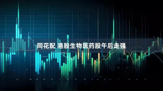 同花配 港股生物医药股午后走强