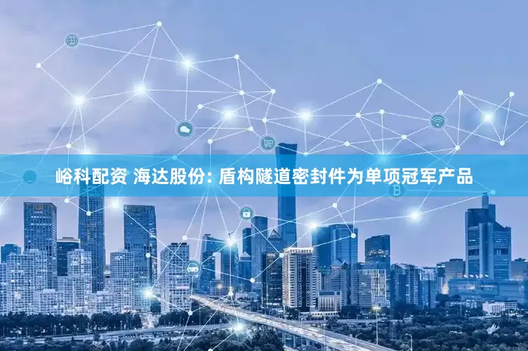 峪科配资 海达股份: 盾构隧道密封件为单项冠军产品