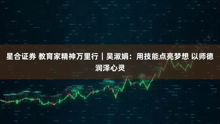 星合证券 教育家精神万里行｜吴淑娟：用技能点亮梦想 以师德润泽心灵