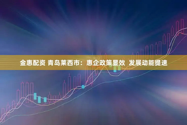 金惠配资 青岛莱西市：惠企政策显效  发展动能提速