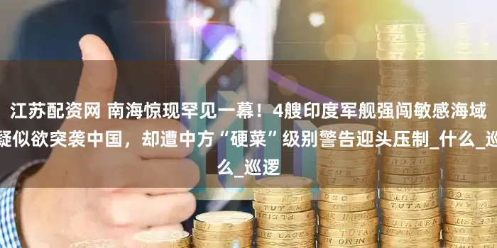 江苏配资网 南海惊现罕见一幕！4艘印度军舰强闯敏感海域，疑似欲突袭中国，却遭中方“硬菜”级别警告迎头压制_什么_巡逻
