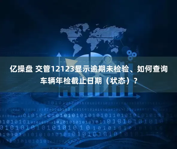 亿操盘 交管12123显示逾期未检验、如何查询车辆年检截止日期（状态）？