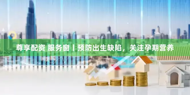 尊享配资 服务窗丨预防出生缺陷，关注孕期营养