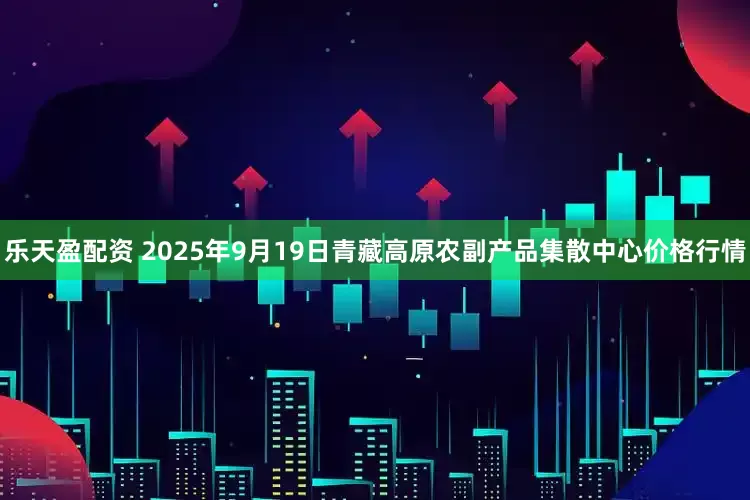 乐天盈配资 2025年9月19日青藏高原农副产品集散中心价格行情
