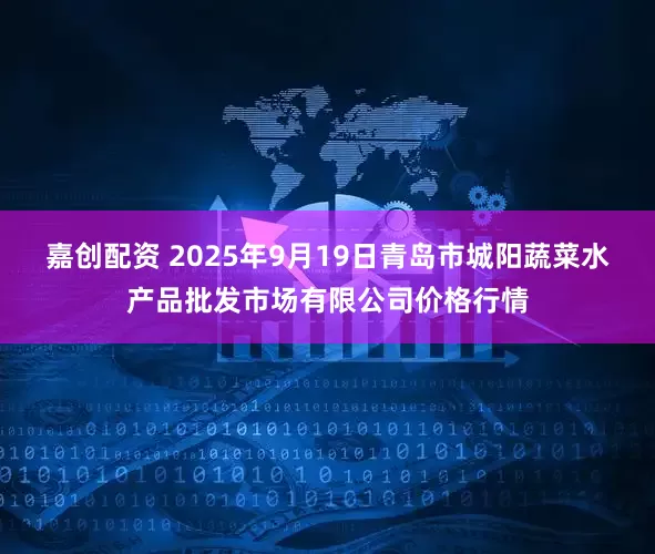 嘉创配资 2025年9月19日青岛市城阳蔬菜水产品批发市场有限公司价格行情