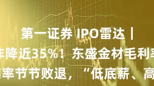 第一证券 IPO雷达｜上半年扣非降近35%！东盛金材毛利率节节败退，“低底薪、高提成”被问询