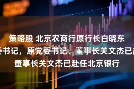 策略股 北京农商行原行长白晓东升任该行党委书记，原党委书记、董事长关文杰已赴任北京银行