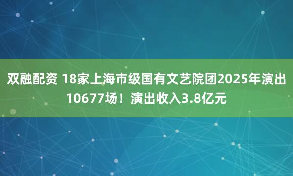双融配资 18家上海市级国有文艺院团2025年演出10677场！演出收入3.8亿元