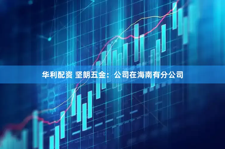 华利配资 坚朗五金：公司在海南有分公司