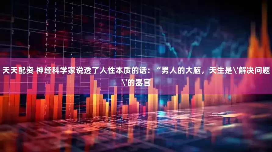 天天配资 神经科学家说透了人性本质的话：“男人的大脑，天生是'解决问题'的器官