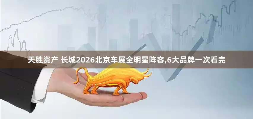 天胜资产 长城2026北京车展全明星阵容,6大品牌一次看完