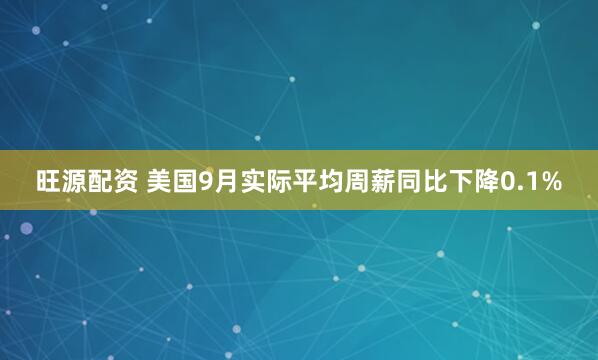 旺源配资 美国9月实际平均周薪同比下降0.1%